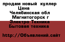 продам новый  куллер  › Цена ­ 2 500 - Челябинская обл., Магнитогорск г. Электро-Техника » Бытовая техника   